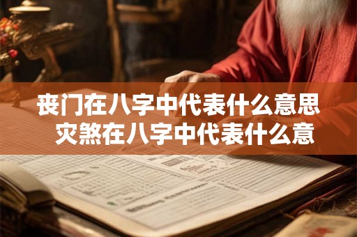 丧门在八字中代表什么意思 灾煞在八字中代表什么意思 丧门在八字中代表什么意思 灾煞在八字中代表什么意思