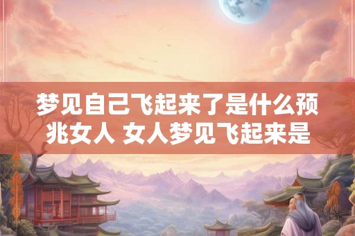 梦见自己飞起来了是什么预兆女人 女人梦见飞起来是什么兆