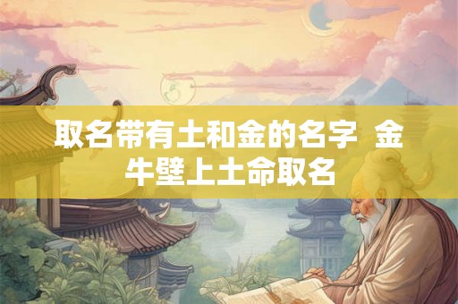 取名带有土和金的名字 金牛壁上土命取名 取名带有土和金的名字 金牛壁上土命取名