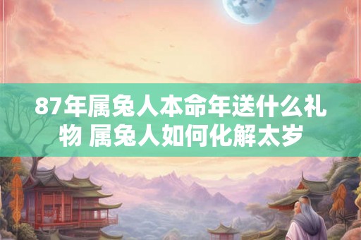 87年属兔人本命年送什么礼物 属兔人如何化解太岁 87年属兔人本命年送什么礼物 属兔人如何化解太岁