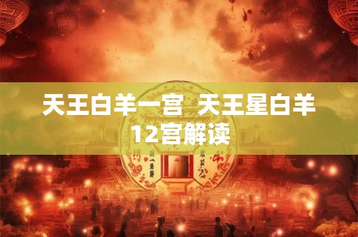 天王白羊一宫  天王星白羊12宫解读