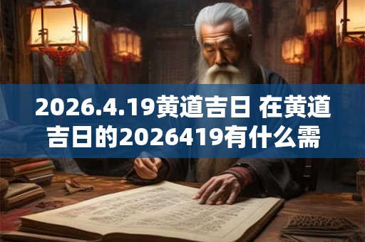 2026.4.19黄道吉日 在黄道吉日的2026419有什么需要需要特别注意的事项吗