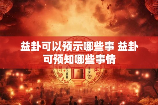 益卦可以预示哪些事 益卦可预知哪些事情