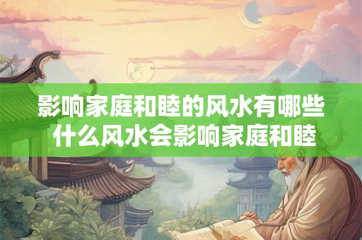 影响家庭和睦的风水有哪些 什么风水会影响家庭和睦