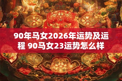 90年马女2026年运势及运程 90马女23运势怎么样