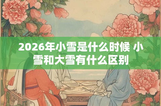 2026年小雪是什么时候 小雪和大雪有什么区别