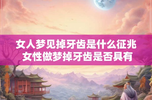 女人梦见掉牙齿是什么征兆 女性做梦掉牙齿是否具有什么预示意义