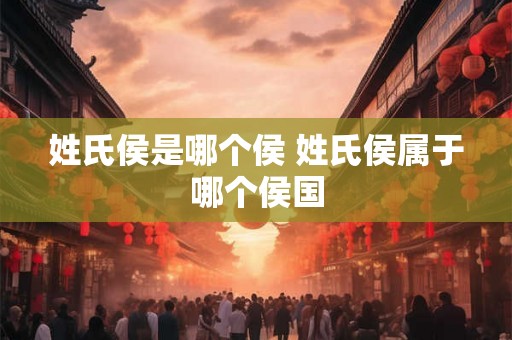 姓氏侯是哪个侯 姓氏侯属于哪个侯国
