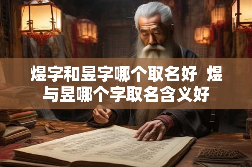 煜字和昱字哪个取名好  煜与昱哪个字取名含义好