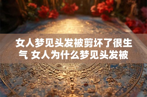 女人梦见头发被剪坏了很生气 女人为什么梦见头发被剪坏了而感到很生气