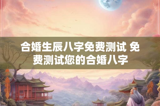 合婚生辰八字免费测试 免费测试您的合婚八字
