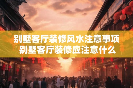 别墅客厅装修风水注意事项 别墅客厅装修应注意什么风水