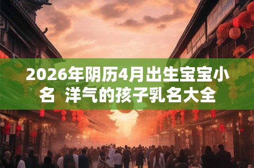 2026年阴历4月出生宝宝小名 洋气的孩子乳名大全 2026年阴历4月出生宝宝小名 洋气的孩子乳名大全