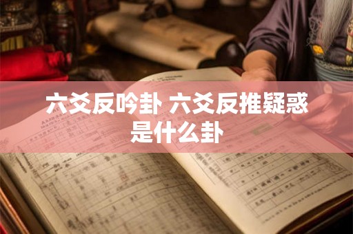 六爻反吟卦 六爻反推疑惑是什么卦