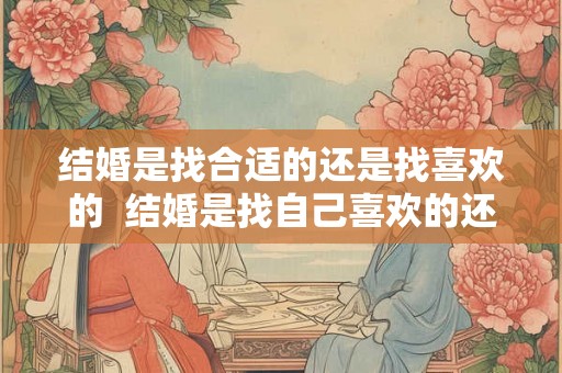 结婚是找合适的还是找喜欢的 结婚是找自己喜欢的还是合适的 结婚是找合适的还是找喜欢的 结婚是找自己喜欢的还是合适的