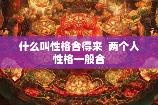 什么叫性格合得来 两个人性格一般合 什么叫性格合得来 两个人性格一般合