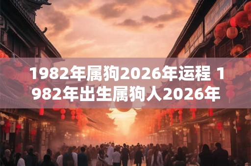 1982年属狗2026年运程 1982年出生属狗人2026年每月运势