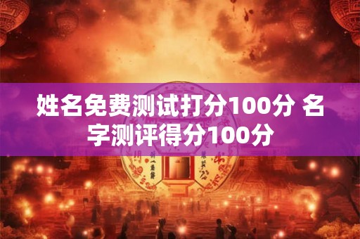 姓名免费测试打分100分 名字测评得分100分 姓名免费测试打分100分 名字测评得分100分