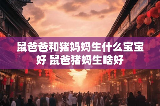 鼠爸爸和猪妈妈生什么宝宝好 鼠爸猪妈生啥好