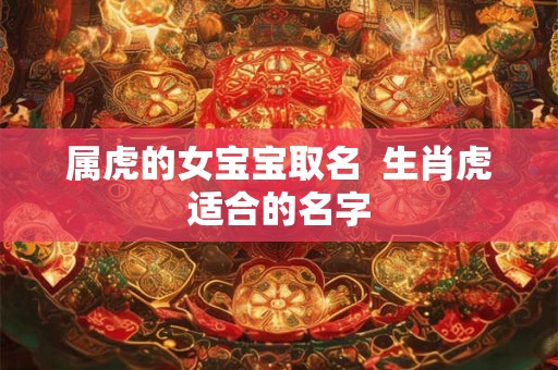 属虎的女宝宝取名  生肖虎适合的名字