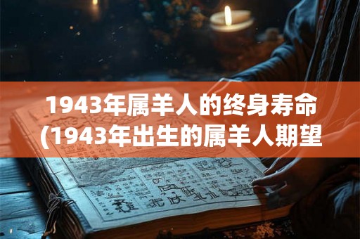 1943年属羊人的终身寿命(1943年出生的属羊人期望寿命是多少?) 1943年属羊人的终身寿命(1943年出生的属羊人期望寿命是多少?)