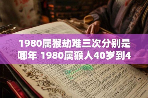 1980属猴劫难三次分别是哪年 1980属猴人40岁到49岁运程 1980属猴劫难三次分别是哪年 1980属猴人40岁到49岁运程