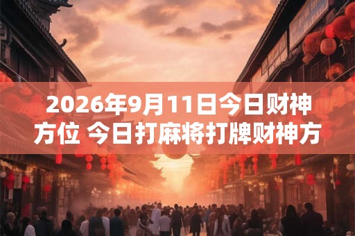 2026年9月11日今日财神方位 今日打麻将打牌财神方位