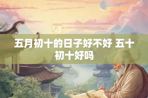 五月初十的日子好不好 五十初十好吗