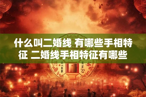 什么叫二婚线 有哪些手相特征 二婚线手相特征有哪些