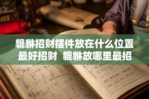 貔貅招财摆件放在什么位置最好招财  貔貅放哪里最招财