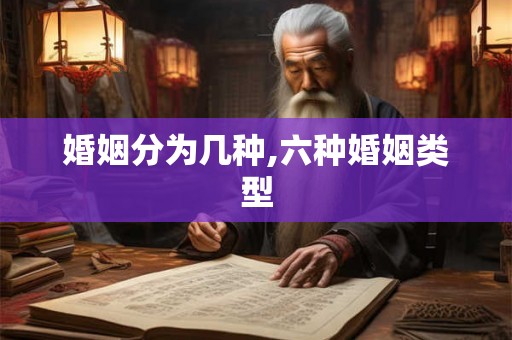 婚姻分为几种,六种婚姻类型 婚姻分为几种,六种婚姻类型