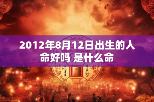 2012年8月12日出生的人命好吗 是什么命