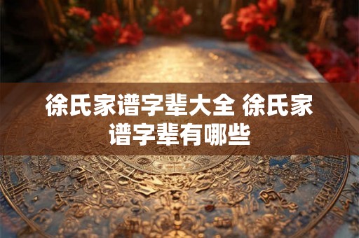 徐氏家谱字辈大全 徐氏家谱字辈有哪些