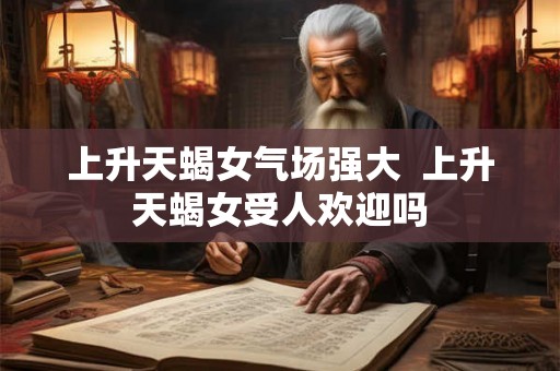 上升天蝎女气场强大  上升天蝎女受人欢迎吗