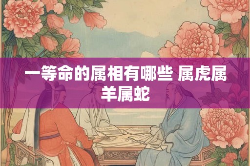 一等命的属相有哪些 属虎属羊属蛇
