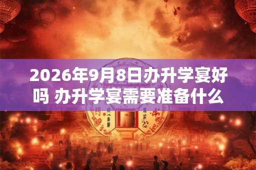 2026年9月8日办升学宴好吗 办升学宴需要准备什么