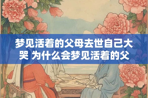 梦见活着的父母去世自己大哭 为什么会梦见活着的父母去世自己大哭
