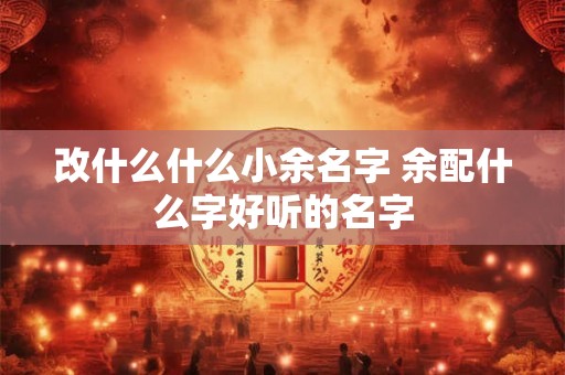 改什么什么小余名字 余配什么字好听的名字