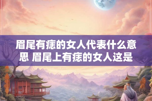 眉尾有痣的女人代表什么意思 眉尾上有痣的女人这是什么意义 眉尾有痣的女人代表什么意思 眉尾上有痣的女人这是什么意义
