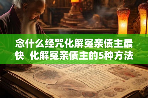 念什么经咒化解冤亲债主最快  化解冤亲债主的5种方法