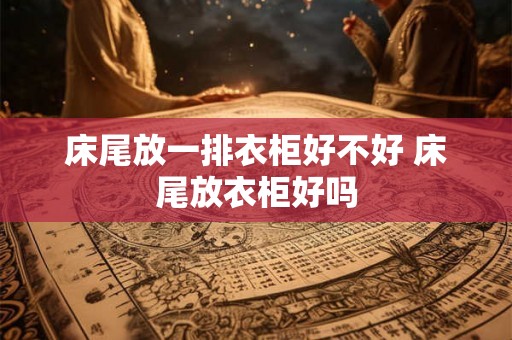 床尾放一排衣柜好不好 床尾放衣柜好吗