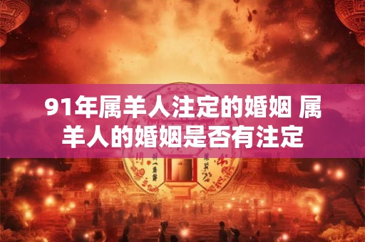 91年属羊人注定的婚姻 属羊人的婚姻是否有注定