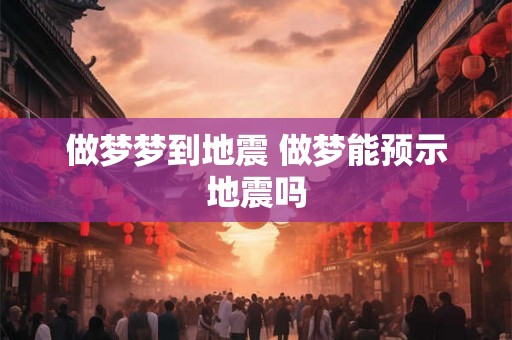 做梦梦到地震 做梦能预示地震吗 做梦梦到地震 做梦能预示地震吗