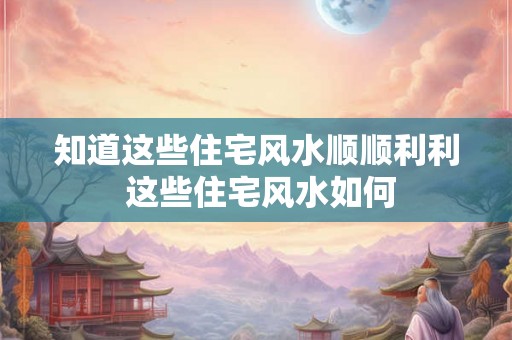 知道这些住宅风水顺顺利利 这些住宅风水如何
