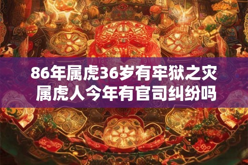86年属虎36岁有牢狱之灾 属虎人今年有官司纠纷吗