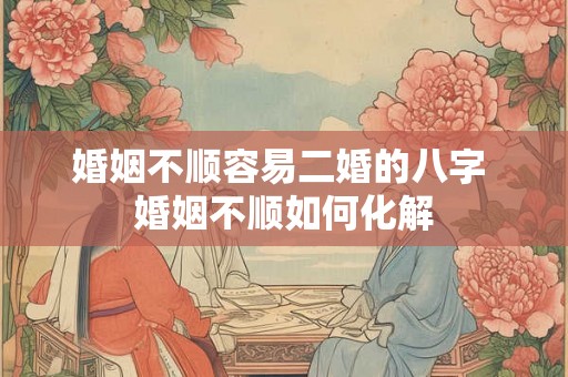 婚姻不顺容易二婚的八字 婚姻不顺如何化解