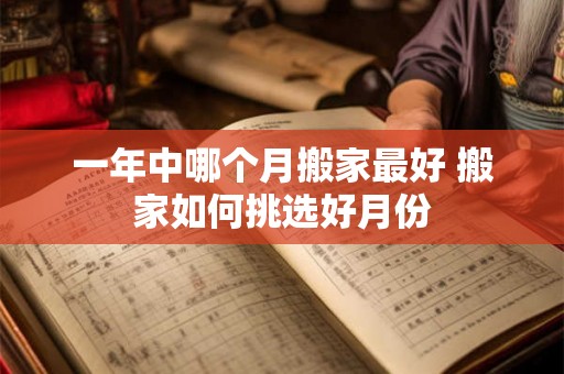 一年中哪个月搬家最好 搬家如何挑选好月份