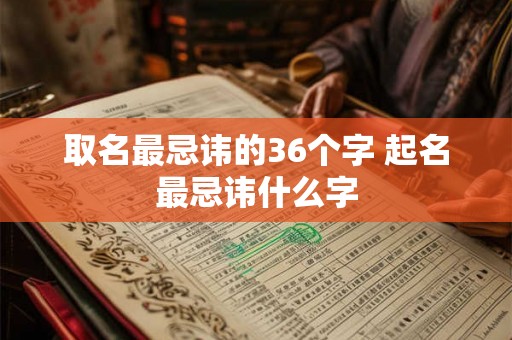 取名最忌讳的36个字 起名最忌讳什么字 取名最忌讳的36个字 起名最忌讳什么字