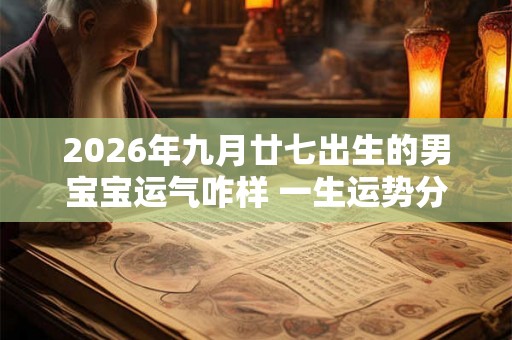 2026年九月廿七出生的男宝宝运气咋样 一生运势分析 2026年九月廿七出生的男宝宝运气咋样 一生运势分析