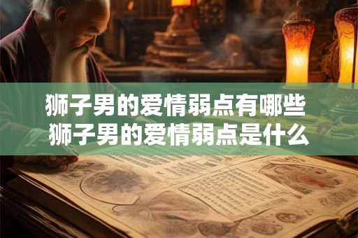 狮子男的爱情弱点有哪些 狮子男的爱情弱点是什么